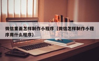 汝州微信里面怎样制作小程序（微信怎样制作小程序用什么程序）