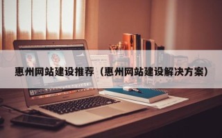 汝州惠州网站建设推荐（惠州网站建设解决方案）
