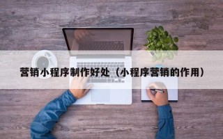 汝州营销小程序制作好处（小程序营销的作用）