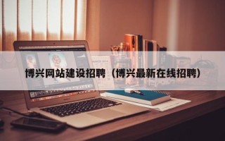 汝州博兴网站建设招聘（博兴最新在线招聘）