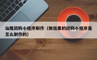 汝州汕尾团购小程序制作（微信里的团购小程序是怎么制作的）